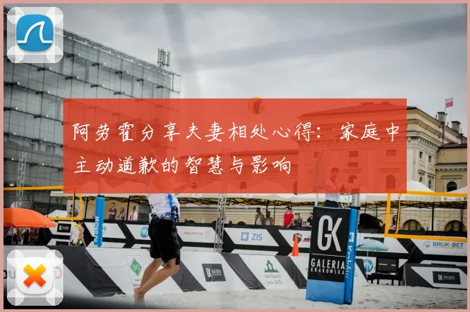 阿劳霍分享夫妻相处心得：家庭中主动道歉的智慧与影响