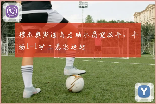 穆尼奥斯造乌龙助水晶宫扳平，半场1-1矿工悬念迭起