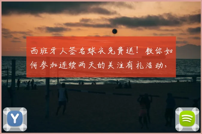 西班牙人签名球衣免费送！教你如何参加连续两天的关注有礼活动，轻松获取正品福利。