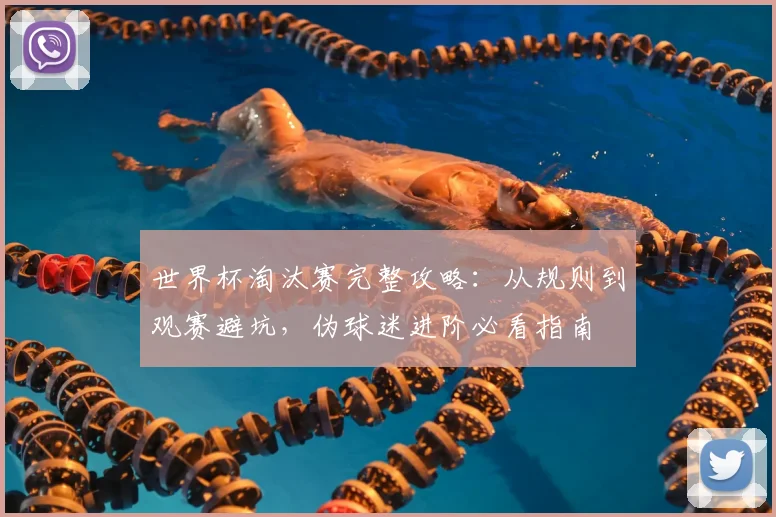 世界杯淘汰赛完整攻略:从规则到观赛避坑,伪球迷进阶必看指南
