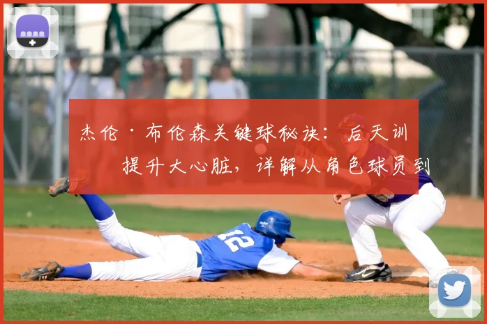 杰伦·布伦森关键球秘诀：后天训练提升大心脏，详解从角色球员到核心的蜕变