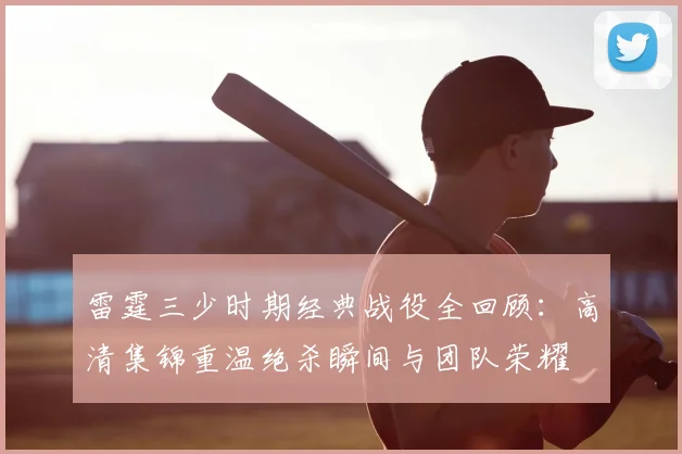 雷霆三少时期经典战役全回顾:高清集锦重温绝杀瞬间与团队荣耀
