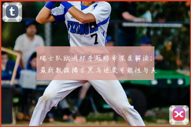 瑞士队欧洲杯夺冠赔率深度解读:最新数据揭示黑马逆袭可能性与关键条件